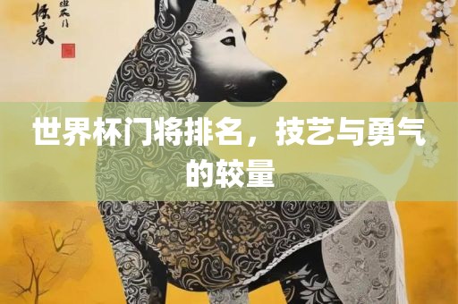 世界杯门将排名，技艺与勇气的较量