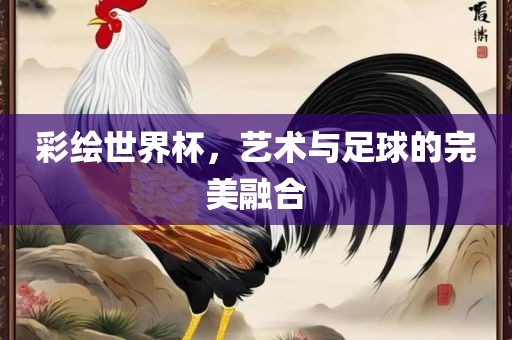 彩绘世界杯，艺术与足球的完美融合洪湖市顺升工程机械租赁有限公司