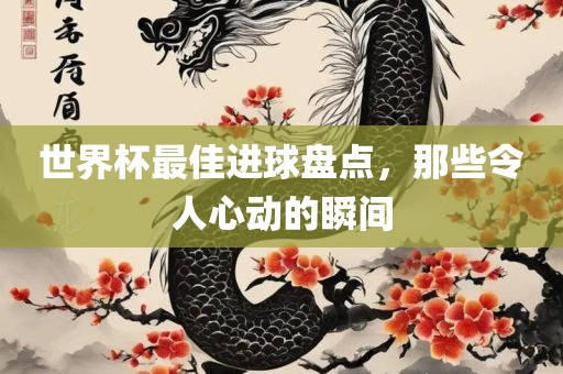 世界杯最佳进球盘点，那些令人心动的瞬间