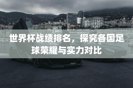 世界杯战绩排名，探究各国足球荣耀与实力对比