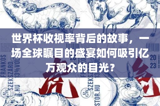世界杯收视率背后的故事，一场全球瞩目的盛宴如何吸引亿万观众的目光？