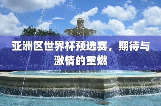 亚洲区世界杯预选赛，期待与激情的重燃