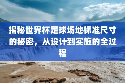 揭秘世界杯足球场地标准尺寸的秘密，从设计到实施的全过程洪湖市顺升工程机械租赁有限公司