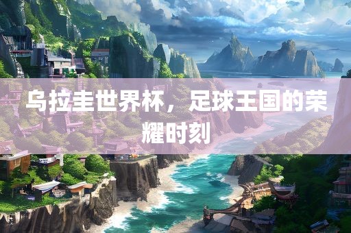 乌拉圭世界杯，足球王国的荣耀洪湖市顺升工程机械租赁有限公司时刻