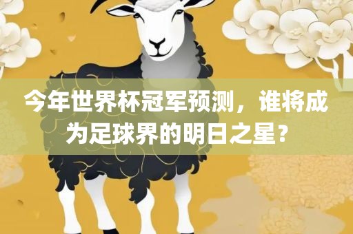 今年世界杯冠军预测，谁将成为足球界的明日之星？