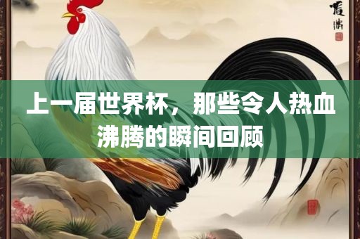 上一届世界杯，那些令人热血沸腾的瞬间回顾洪湖市顺升工程机械租赁有限公司