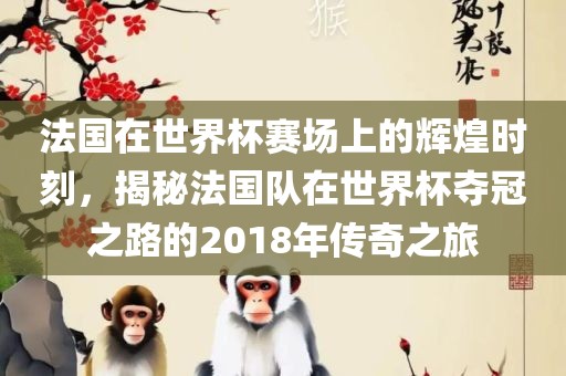 法国在世界杯赛场上的辉煌时刻，揭秘法国队在世界杯夺冠之路的2018年传奇之旅洪湖市顺升工程机械租赁有限公司
