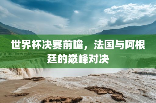世界杯决赛前瞻，法国与阿根廷的巅峰对决洪湖市顺升工程机械租赁有限公司