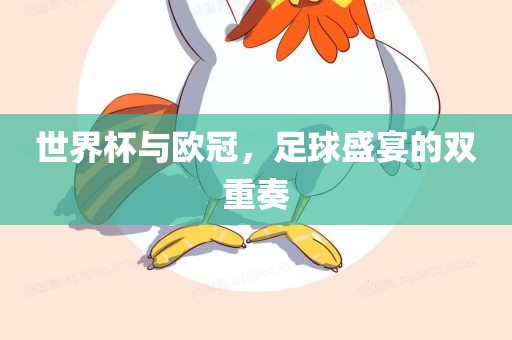世界杯与欧冠，足球盛宴的双重奏