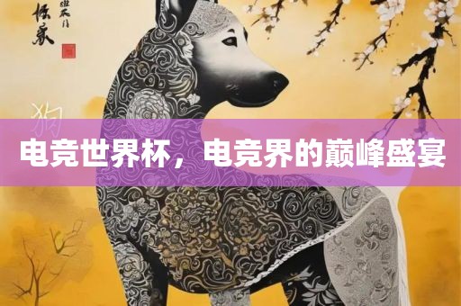 电竞世界杯，电竞界的巅峰盛宴