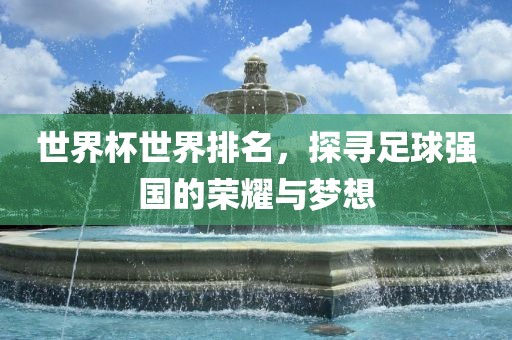 世界杯世界排名，探寻足球强国的荣耀与梦想
