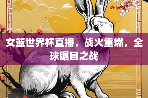 女篮世界杯直播，战火重燃，全球瞩目之战