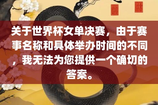 关于世界杯女单决赛，由于赛事名称和具体举办时间的不同，我无法为您提供一个确切的答案。