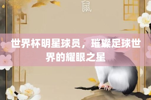 世界杯明星球员，璀璨足球世界的耀眼之星