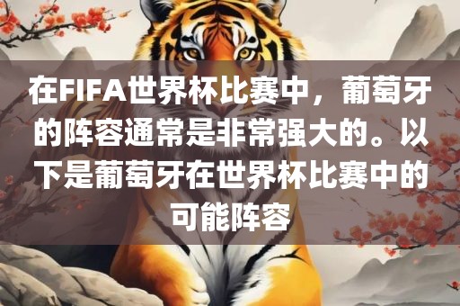 在FIFA世界杯比赛中，葡萄牙的阵容通常是非常强大的。以下是葡萄牙在世界杯比赛中的可能阵容洪湖市顺升工程机械租赁有限公司