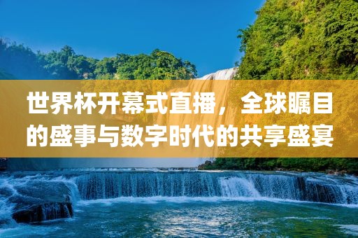 世界杯开幕式直播，全球瞩目的盛事与数字时代的共享盛宴