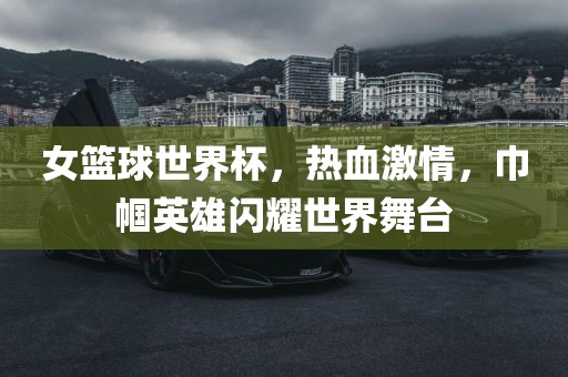 女篮球世界杯，热血激情，巾帼英雄闪耀世界舞台