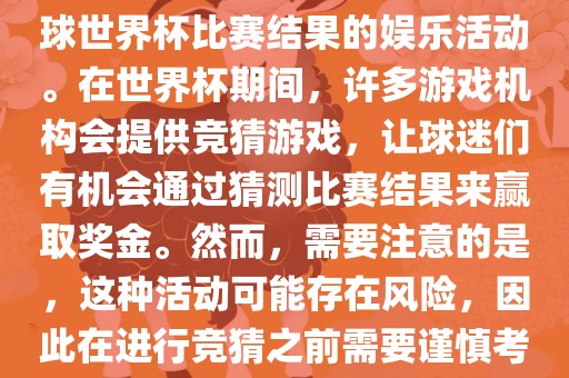 世界杯竞猜游戏是一种基于足球世界杯比赛结果的娱乐活动。在世界杯期间，许多游戏机构会提供竞猜游戏，让球迷们有机会通过猜测比赛结果来赢取奖金。然而，需要注意的是，这种活动可能存在风险，因此在进行竞猜之前需要谨慎考虑。