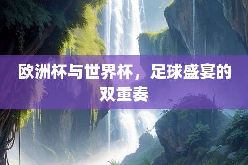 欧洲杯与世界杯，足球盛宴的双重奏