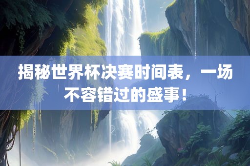 揭秘世界杯决赛时间表，一场不容错过的盛事！洪湖市顺升工程机械租赁有限公司
