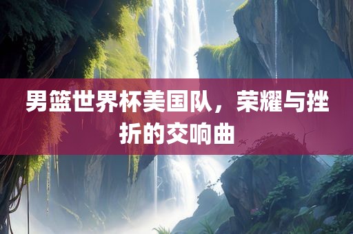 男篮世界杯美国队，荣耀与挫折的交响曲