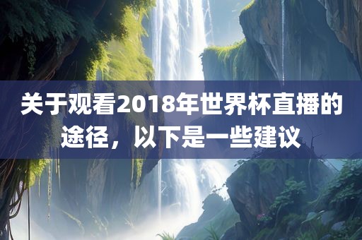 关于观看2018年世界杯直播的途径，以下是一些建议