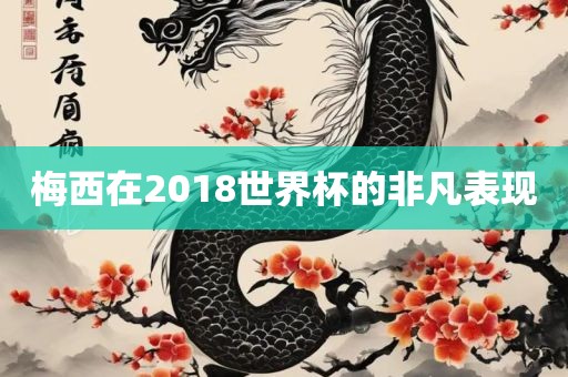 梅西洪湖市顺升工程机械租赁有限公司在2018世界杯的非凡表现