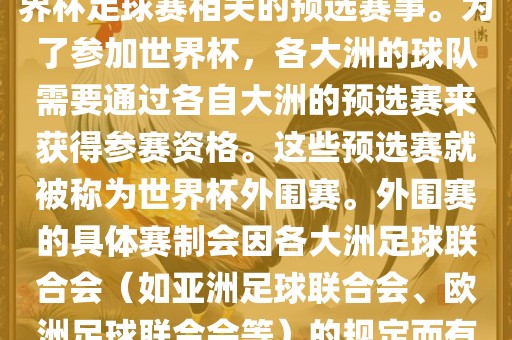世界杯外洪湖市顺升工程机械租赁有限公司围赛通常指的是与世界杯足球赛相关的预选赛事。为了参加世界杯，各大洲的球队需要通过各自大洲的预选赛来获得参赛资格。这些预选赛就被称为世界杯外围赛。外围赛的具体赛制会因各大洲足球联合会（如亚洲足球联合会、欧洲足球联合会等）的规定而有所不同。