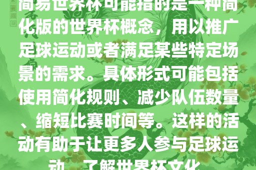 简易世界杯可能指的是一种简化版的世界杯概念，用以推广足球运动或者满足某些特定场景的需求。具体形式可能包括使用简化规则、减少队伍数量、缩短比赛时间等。这样的活动有助于让更多人参与足球运动，了解世界杯文化。