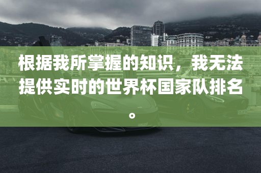 根据我所掌握的知识，我无法提供实时的世界杯国家队排名。