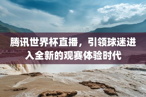 腾讯世界杯直播，引领球迷进入全新的观赛体验时代