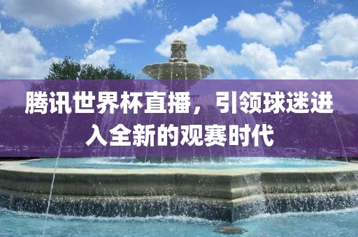 腾讯世界杯直播，引领球迷进入全新的观赛时代