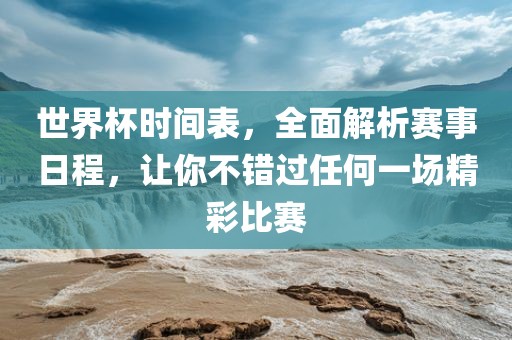 世界杯时间表，全面解析赛事日程，让你不错过任何一场精彩比赛