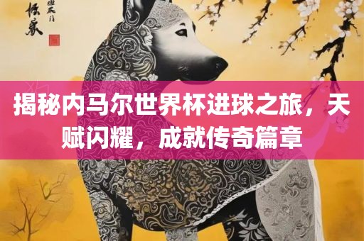 揭秘内马尔世界杯进球之旅，天赋闪耀，成就传奇篇章洪湖市顺升工程机械租赁有限公司