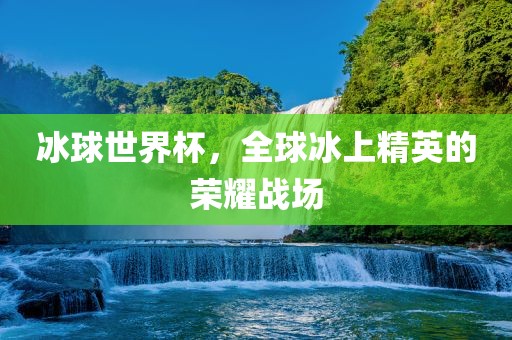 冰球世界杯，全球冰上精英的荣耀战场洪湖市顺升工程机械租赁有限公司