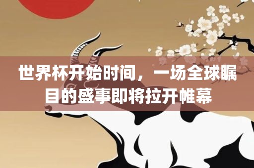 世界杯开始时间，一场全球瞩洪湖市顺升工程机械租赁有限公司目的盛事即将拉开帷幕