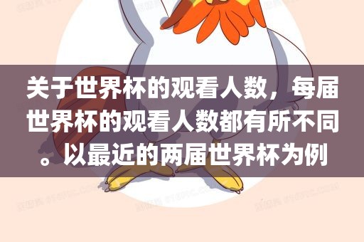 关于世界杯的观看人数，每届世界杯的观看人数都有所不同。以最近的两届世界杯为例