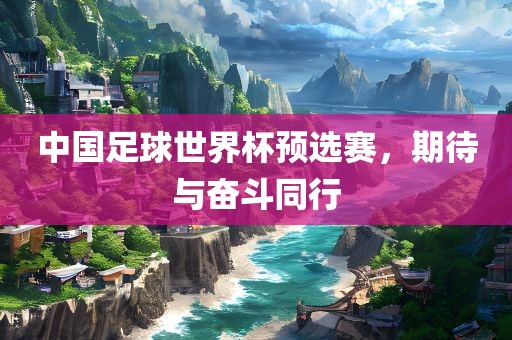 中国足球世界杯预选赛，期待与奋斗同行洪湖市顺升工程机械租赁有限公司