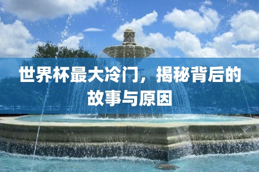 世界杯最大冷门，揭秘背后的故事与原因