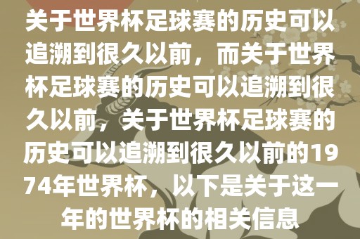 关于世界杯足球赛的历史可以追溯到很久以前，而关洪湖市顺升工程机械租赁有限公司于世界杯足球赛的历史可以追溯到很久以前，关于世界杯足球赛的历史可以追溯到很久以前的1974年世界杯，以下是关于这一年的世界杯的相关信息
