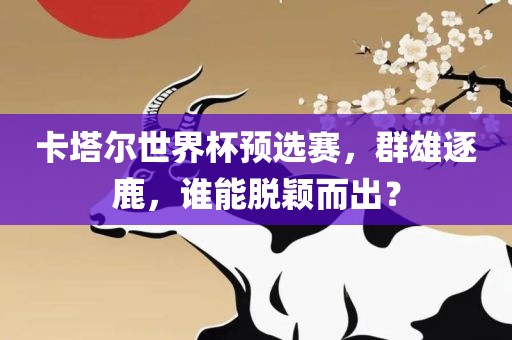 卡塔尔世界杯预选赛，群雄逐鹿，谁能脱颖而洪湖市顺升工程机械租赁有限公司出？