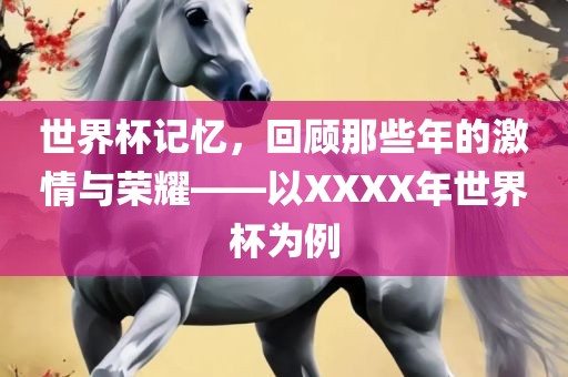 世界杯记忆，回顾那些年的激情与荣耀——以XXXX年世界杯为例洪湖市顺升工程机械租赁有限公司