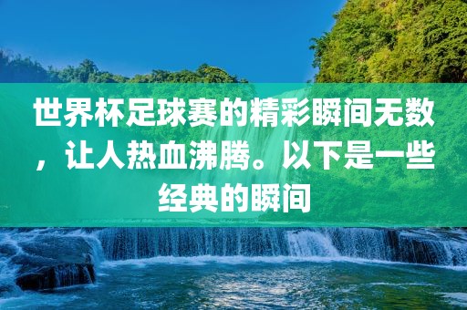 世界杯足球赛的精彩瞬间无数，让人热血沸腾。以下是一些经典的瞬间洪湖市顺升工程机械租赁有限公司