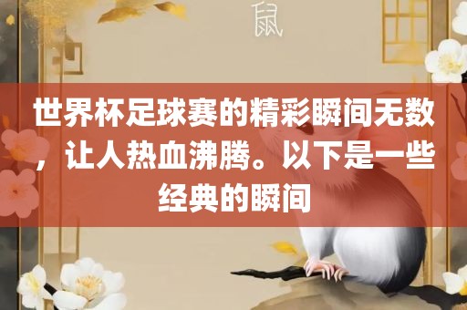 世界杯足球赛的精彩瞬间无数，让人热血沸腾。以下是一些经典的瞬间