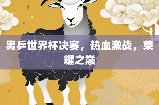 男乒世界杯决赛，热血激战，荣耀之巅