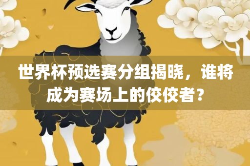 世界杯预选赛分组揭晓，谁将成为赛场上的佼佼者？洪湖市顺升工程机械租赁有限公司