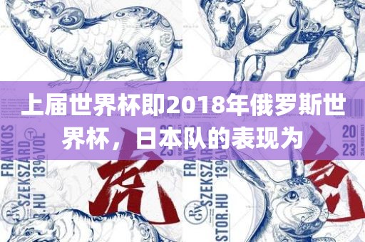 上届世界杯即2018年俄罗斯世界杯，日本队的表现为