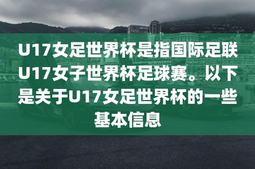 U17女足世界杯是指国际足联U17女子世界杯足球赛。以下是关于U17女足世界杯的一些基本信息