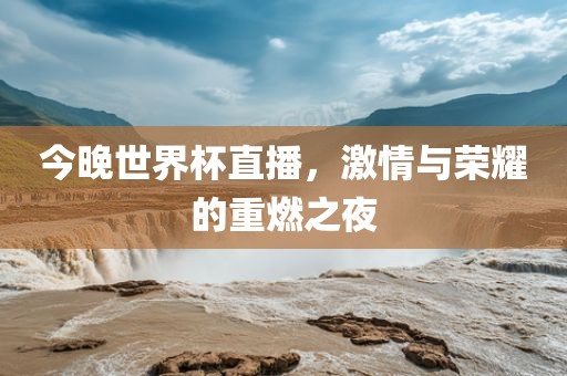 今晚世界杯直播，激情与荣耀的重燃之夜洪湖市顺升工程机械租赁有限公司