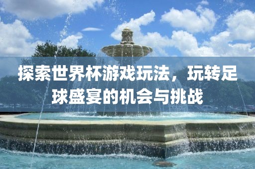 探索世界杯游戏玩法，玩转足球盛宴的机会与挑战洪湖市顺升工程机械租赁有限公司